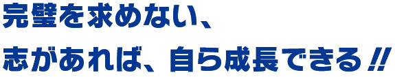 完璧を求めない、志があれば、自ら成長できる